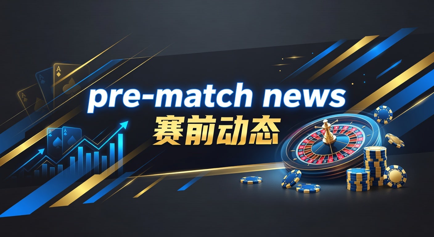 pre-match news 赛前动态｜赛前信息整理与临场阅读